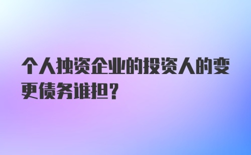 个人独资企业的投资人的变更债务谁担？