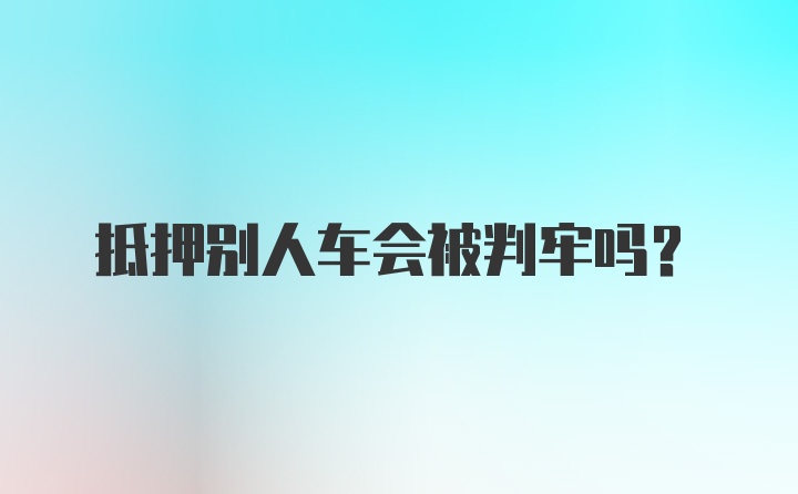 抵押别人车会被判牢吗？