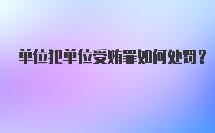 单位犯单位受贿罪如何处罚？