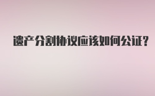 遗产分割协议应该如何公证？