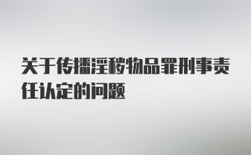 关于传播淫秽物品罪刑事责任认定的问题