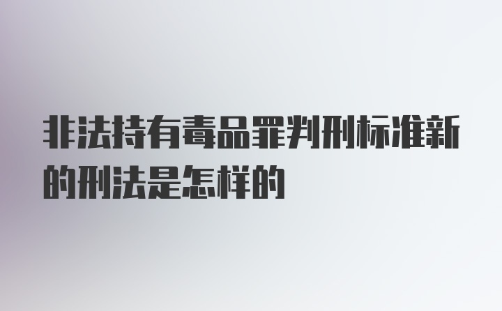 非法持有毒品罪判刑标准新的刑法是怎样的