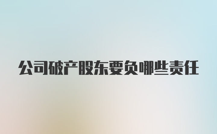 公司破产股东要负哪些责任