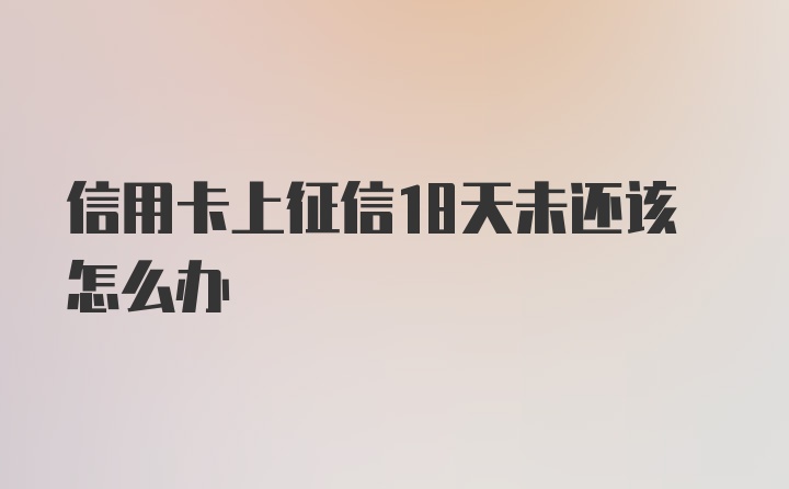 信用卡上征信18天未还该怎么办