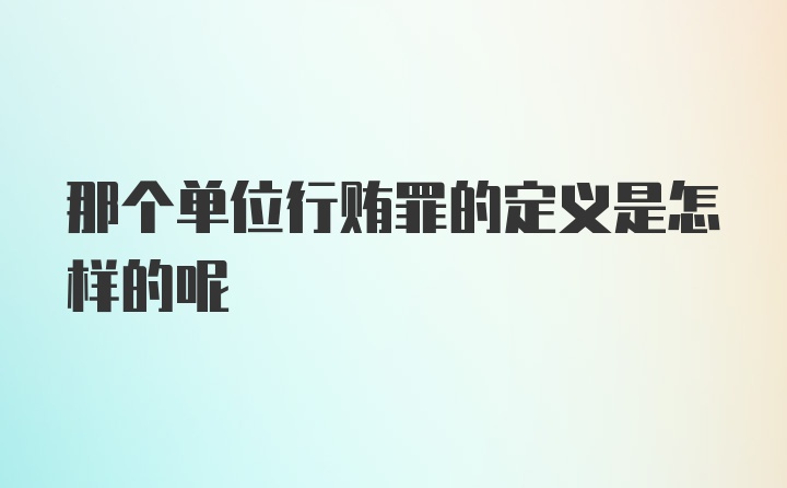 那个单位行贿罪的定义是怎样的呢