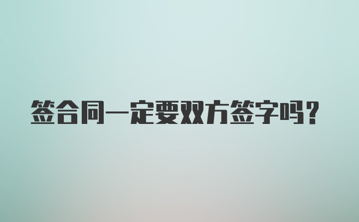 签合同一定要双方签字吗？