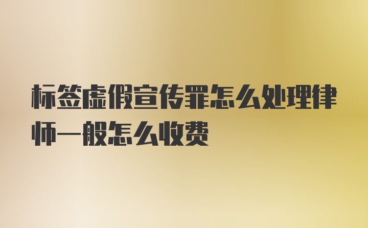 标签虚假宣传罪怎么处理律师一般怎么收费