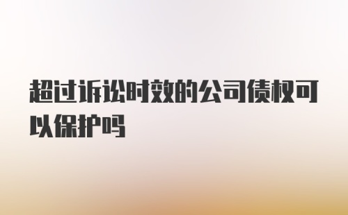 超过诉讼时效的公司债权可以保护吗