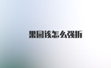 果园该怎么强拆