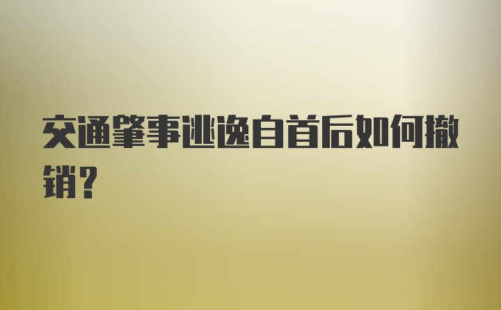 交通肇事逃逸自首后如何撤销？