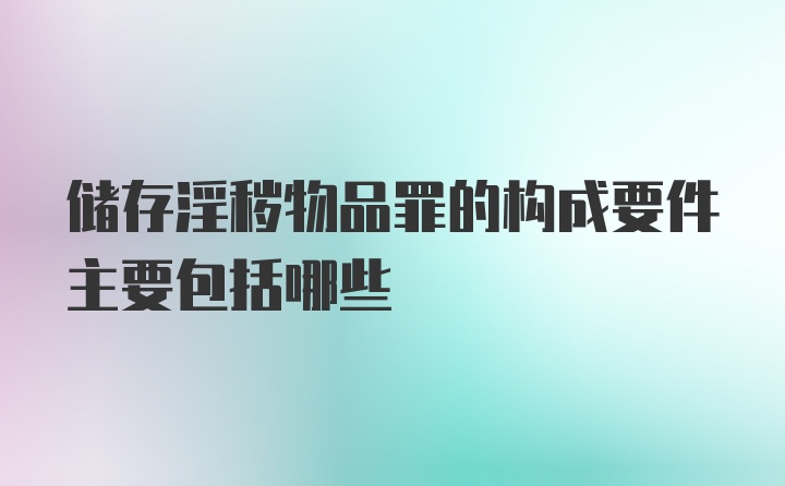 储存淫秽物品罪的构成要件主要包括哪些