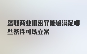 盗取商业机密罪能够满足哪些条件可以立案