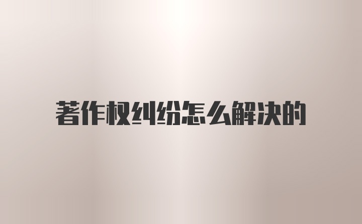 著作权纠纷怎么解决的