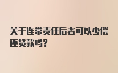 关于连带责任后者可以少偿还贷款吗?