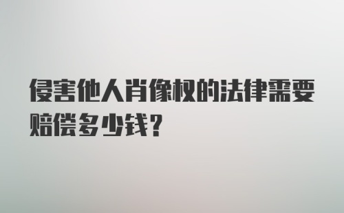 侵害他人肖像权的法律需要赔偿多少钱？