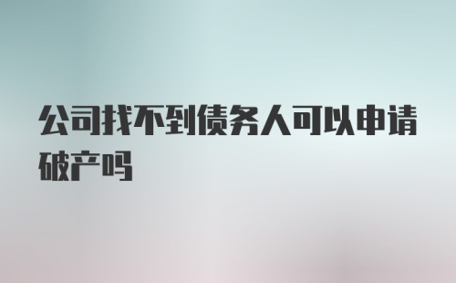 公司找不到债务人可以申请破产吗