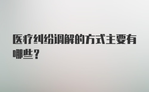 医疗纠纷调解的方式主要有哪些？