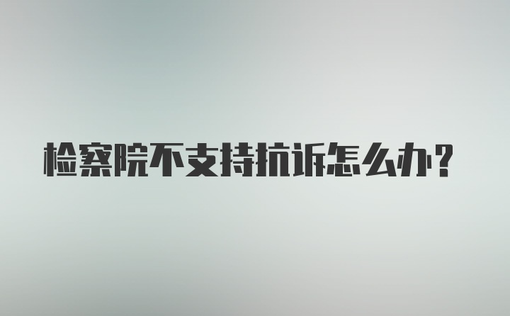 检察院不支持抗诉怎么办?