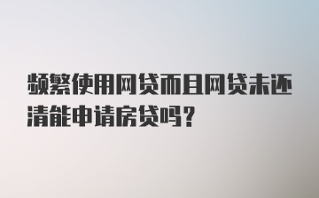 频繁使用网贷而且网贷未还清能申请房贷吗？