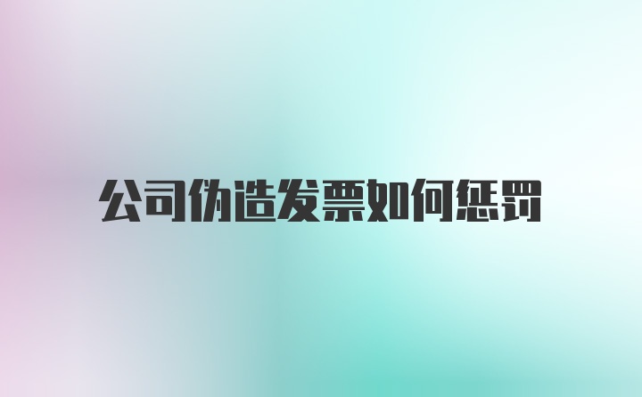 公司伪造发票如何惩罚