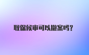 取保候审可以撤案吗？