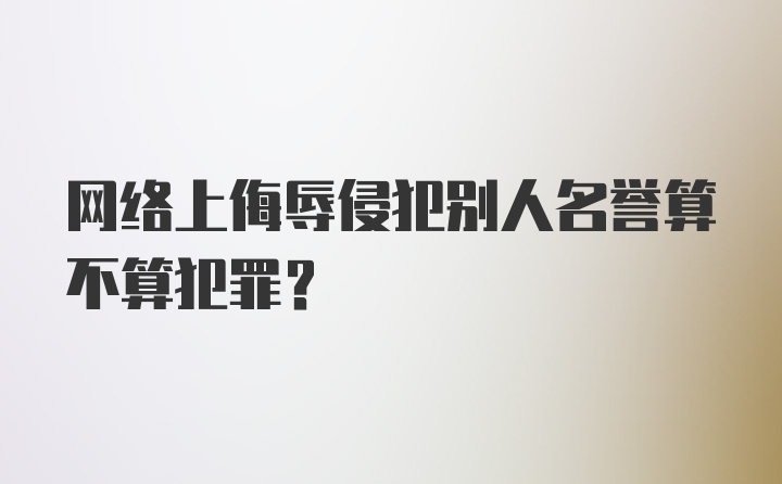 网络上侮辱侵犯别人名誉算不算犯罪？