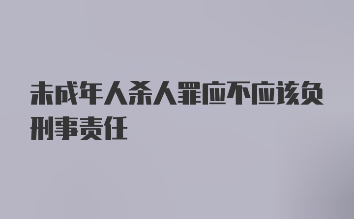 未成年人杀人罪应不应该负刑事责任