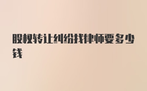 股权转让纠纷找律师要多少钱