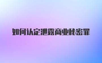 如何认定泄露商业秘密罪