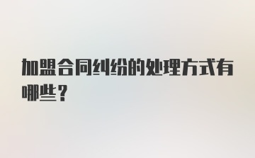 加盟合同纠纷的处理方式有哪些？