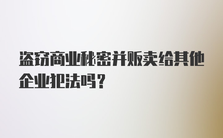 盗窃商业秘密并贩卖给其他企业犯法吗?