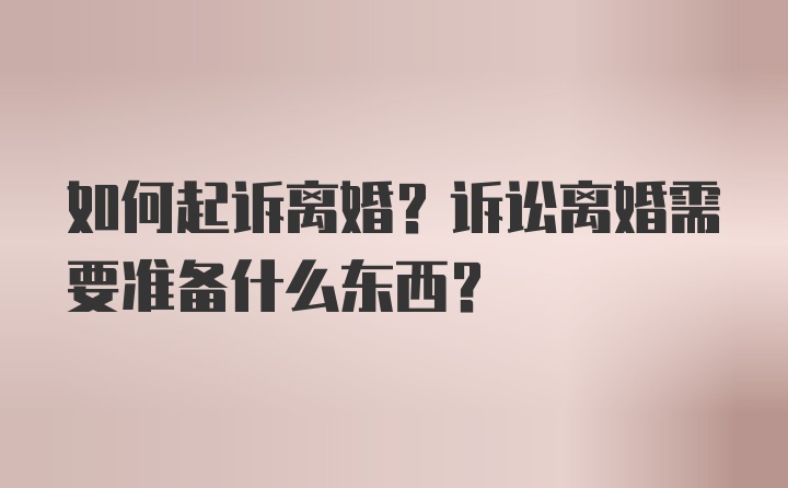 如何起诉离婚？诉讼离婚需要准备什么东西？