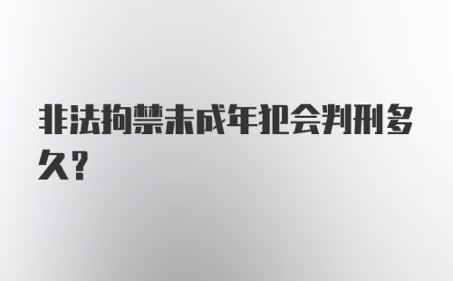 非法拘禁未成年犯会判刑多久?