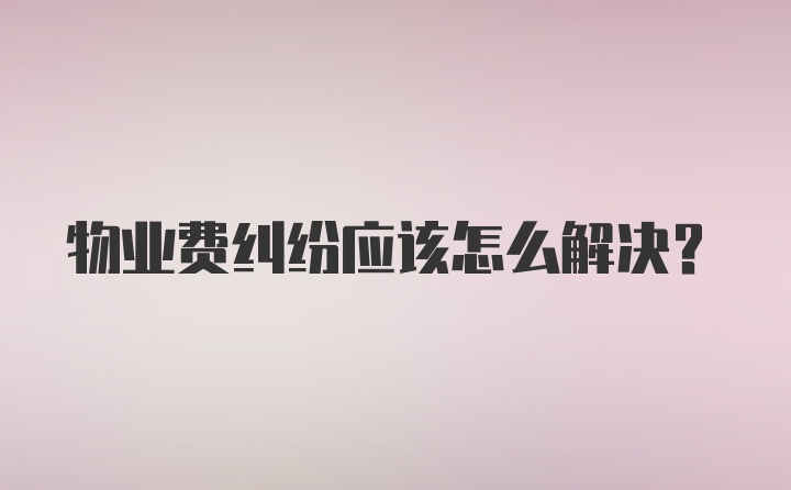 物业费纠纷应该怎么解决？