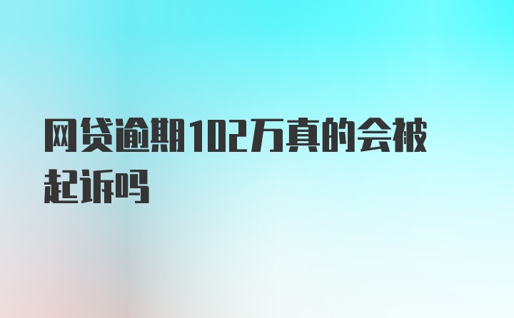 网贷逾期102万真的会被起诉吗