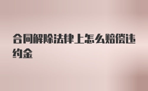 合同解除法律上怎么赔偿违约金