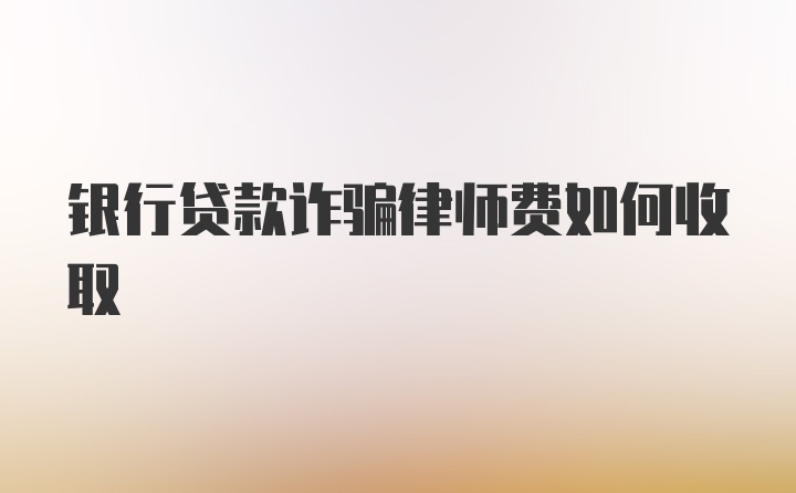 银行贷款诈骗律师费如何收取