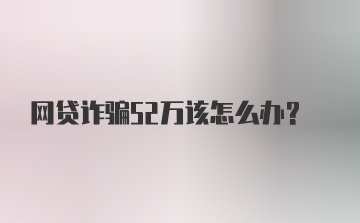 网贷诈骗52万该怎么办？