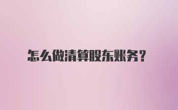 怎么做清算股东账务？