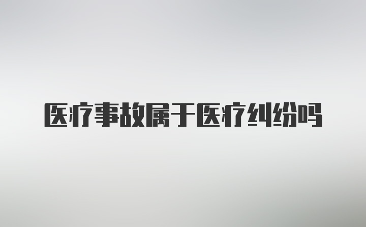 医疗事故属于医疗纠纷吗