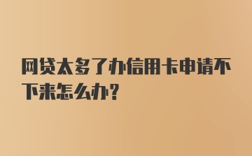 网贷太多了办信用卡申请不下来怎么办？