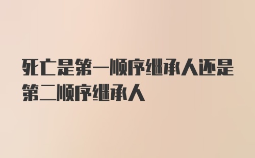 死亡是第一顺序继承人还是第二顺序继承人