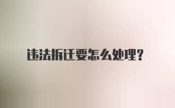 违法拆迁要怎么处理？