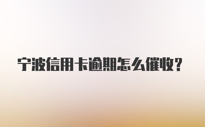 宁波信用卡逾期怎么催收？