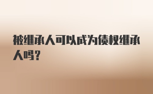 被继承人可以成为债权继承人吗？