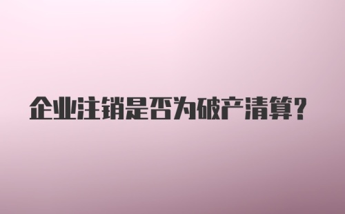 企业注销是否为破产清算？