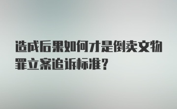 造成后果如何才是倒卖文物罪立案追诉标准?