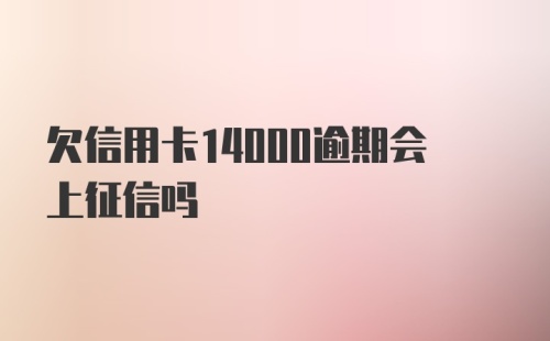 欠信用卡14000逾期会上征信吗