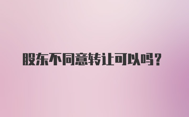 股东不同意转让可以吗？