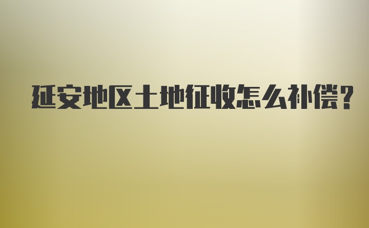 延安地区土地征收怎么补偿？